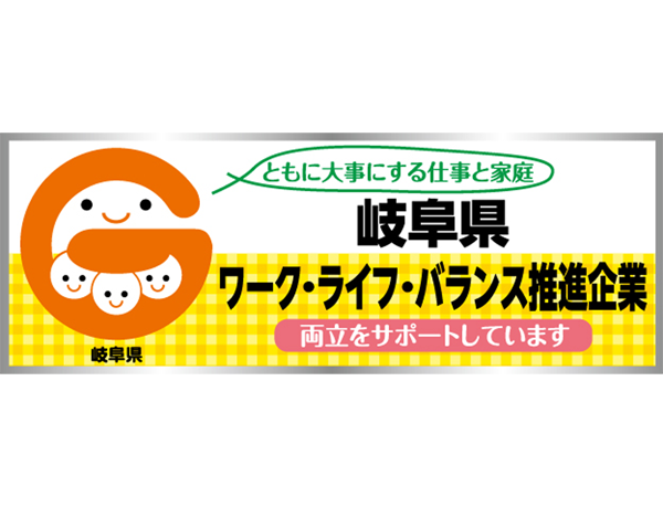 県が推奨している、仕事と家庭の両立支援に取り組む企業「岐阜県ワーク・ライフ・バランス推進企業」に認定登録されています。